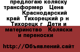 предлогаю коляску трансформер › Цена ­ 12 000 - Краснодарский край, Тихорецкий р-н, Тихорецк г. Дети и материнство » Коляски и переноски   